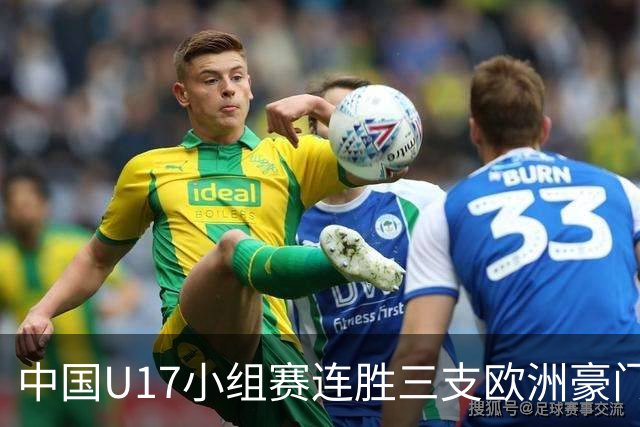 中国U17小组赛连胜三支欧洲豪门梯队 主帅浮嶋敏道出其中关键