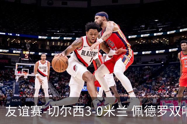 友谊赛-切尔西3-0米兰 佩德罗双响凯塞多世界波米兰全场0射正