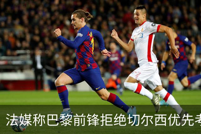 法媒称巴黎前锋拒绝切尔西优先考虑利物浦，红军今夏头号目标就是他？